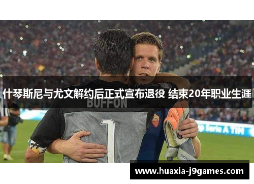 什琴斯尼与尤文解约后正式宣布退役 结束20年职业生涯