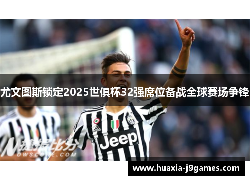 尤文图斯锁定2025世俱杯32强席位备战全球赛场争锋