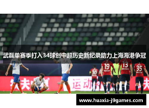 武磊单赛季打入34球创中超历史新纪录助力上海海港争冠