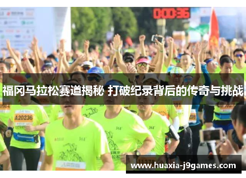 福冈马拉松赛道揭秘 打破纪录背后的传奇与挑战 福冈马拉松赛道揭秘 打破纪录背后的传奇与挑战