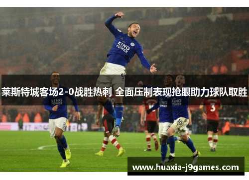 莱斯特城客场2-0战胜热刺 全面压制表现抢眼助力球队取胜