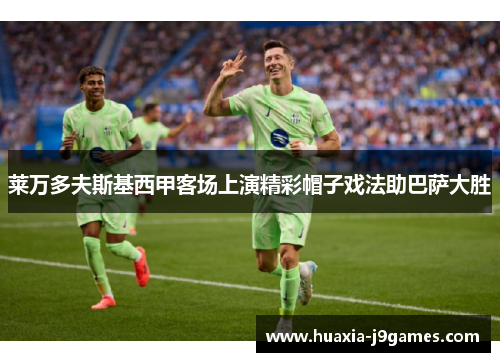 莱万多夫斯基西甲客场上演精彩帽子戏法助巴萨大胜