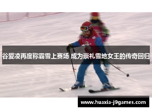 谷爱凌再度称霸雪上赛场 成为崇礼雪地女王的传奇回归