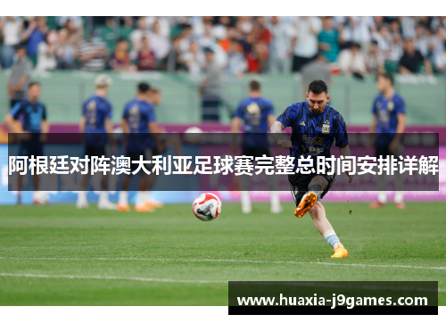 阿根廷对阵澳大利亚足球赛完整总时间安排详解