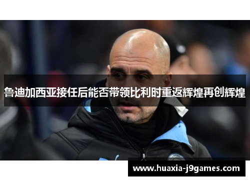 鲁迪加西亚接任后能否带领比利时重返辉煌再创辉煌 鲁迪加西亚接任后能否带领比利时重返辉煌再创辉煌