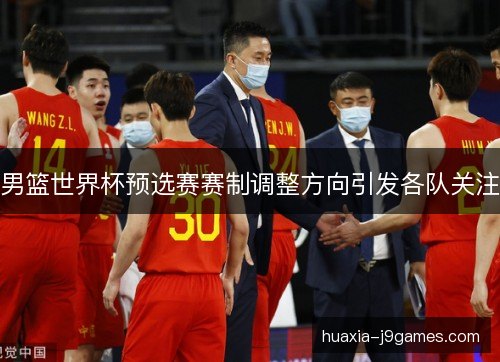 男篮世界杯预选赛赛制调整方向引发各队关注